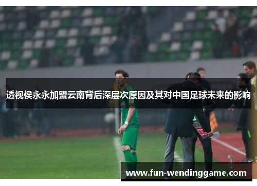 透视侯永永加盟云南背后深层次原因及其对中国足球未来的影响