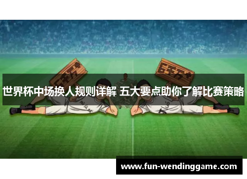 世界杯中场换人规则详解 五大要点助你了解比赛策略