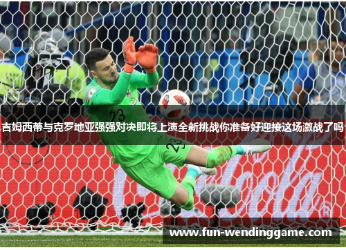 吉姆西蒂与克罗地亚强强对决即将上演全新挑战你准备好迎接这场激战了吗