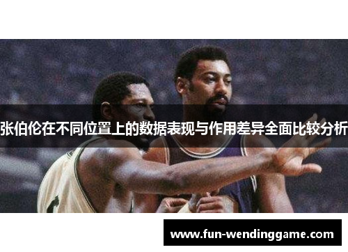 张伯伦在不同位置上的数据表现与作用差异全面比较分析