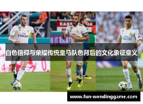 白色信仰与荣耀传统皇马队色背后的文化象征意义