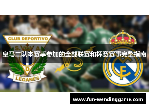 皇马二队本赛季参加的全部联赛和杯赛赛事完整指南