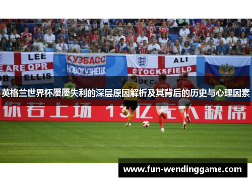 英格兰世界杯屡屡失利的深层原因解析及其背后的历史与心理因素