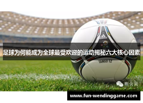 足球为何能成为全球最受欢迎的运动揭秘六大核心因素