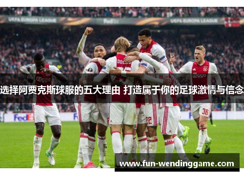 选择阿贾克斯球服的五大理由 打造属于你的足球激情与信念