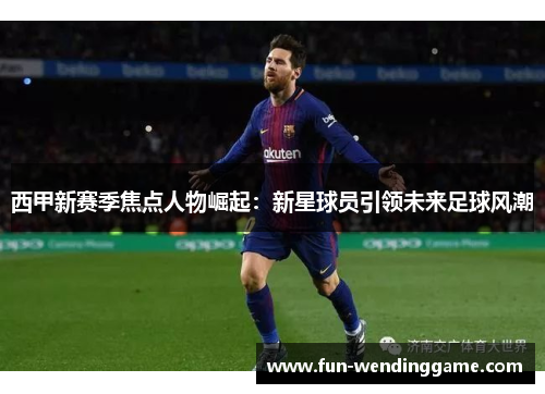 西甲新赛季焦点人物崛起：新星球员引领未来足球风潮